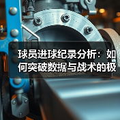 球员进球纪录分析：如何突破数据与战术的极限？-图6