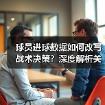 球员进球分析如何助力战术升级与训练优化?-图12 球员进球分析如何助力战术升级与训练优化?-图12