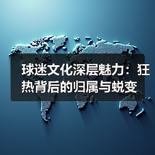 球迷文化深层魅力:狂热背后的归属与蜕变-图6 球迷文化深层魅力:狂热背后的归属与蜕变-图6