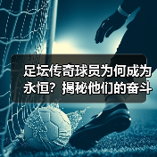 足坛传奇球员为何成为永恒？揭秘他们的奋斗与辉煌-图6