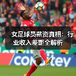 女足球员薪资为何差距悬殊?行业真相与未来趋势揭秘-图15 女足球员薪资为何差距悬殊?行业真相与未来趋势揭秘-图15