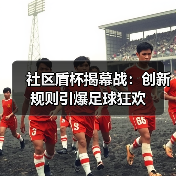 社区盾杯揭幕战:创新规则引爆足球狂欢-图6 社区盾杯揭幕战:创新规则引爆足球狂欢-图6